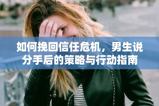 如何挽回信任危机，男生说分手后的策略与行动指南