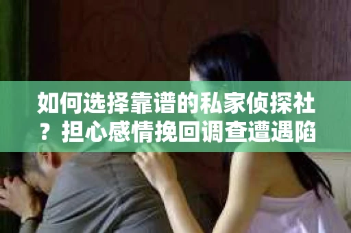 如何选择靠谱的私家侦探社？担心感情挽回调查遭遇陷阱怎么办？