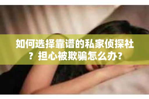 如何选择靠谱的私家侦探社？担心被欺骗怎么办？