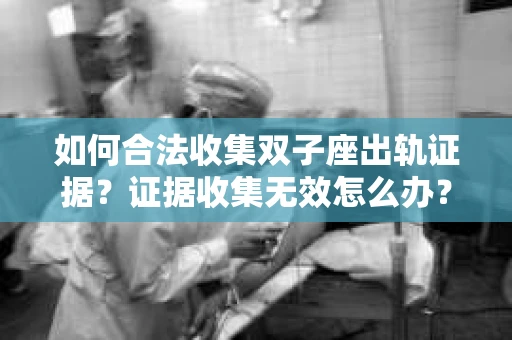 如何合法收集双子座出轨证据？证据收集无效怎么办？