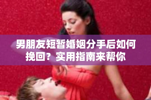 男朋友短暂婚姻分手后如何挽回？实用指南来帮你