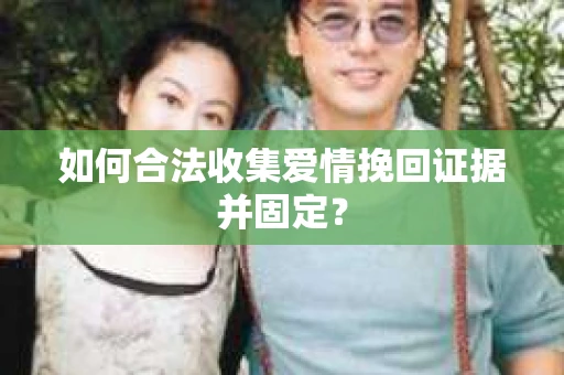 如何合法收集爱情挽回证据并固定？
