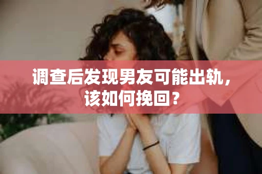 调查后发现男友可能出轨，该如何挽回？