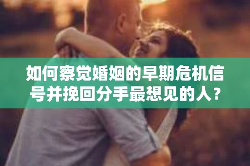 如何察觉婚姻的早期危机信号并挽回分手最想见的人？