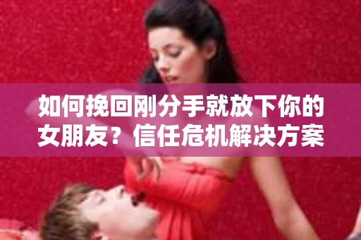 如何挽回刚分手就放下你的女朋友？信任危机解决方案