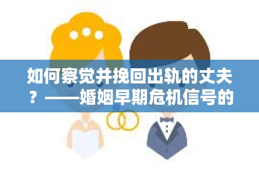 如何察觉并挽回出轨的丈夫？——婚姻早期危机信号的识别与应对