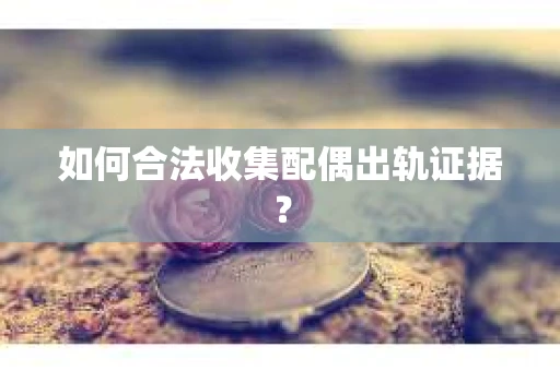 如何合法收集配偶出轨证据？
