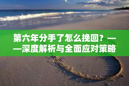 第六年分手了怎么挽回？——深度解析与全面应对策略