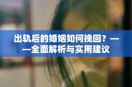 出轨后的婚姻如何挽回？——全面解析与实用建议