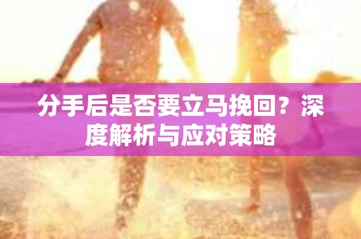 分手后是否要立马挽回？深度解析与应对策略