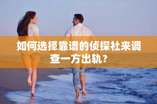 如何选择靠谱的侦探社来调查一方出轨？
