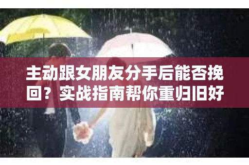 主动跟女朋友分手后能否挽回？实战指南帮你重归旧好