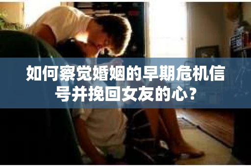 如何察觉婚姻的早期危机信号并挽回女友的心？