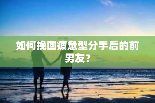 如何挽回疲惫型分手后的前男友？