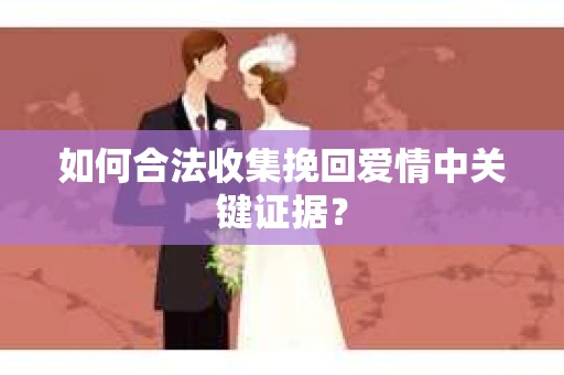 如何合法收集挽回爱情中关键证据？