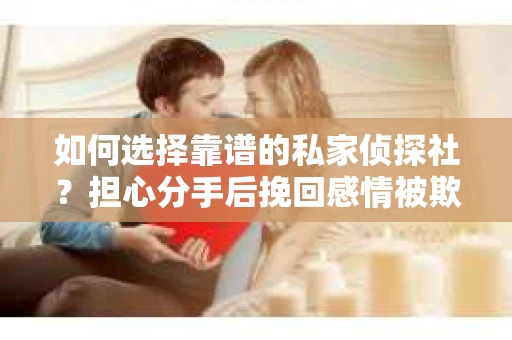 如何选择靠谱的私家侦探社？担心分手后挽回感情被欺骗怎么办？