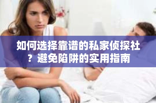 如何选择靠谱的私家侦探社？避免陷阱的实用指南