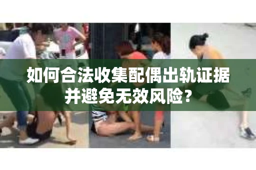 如何合法收集配偶出轨证据并避免无效风险？