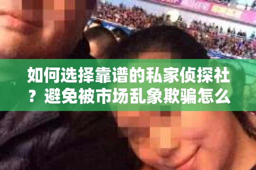 如何选择靠谱的私家侦探社？避免被市场乱象欺骗怎么办？
