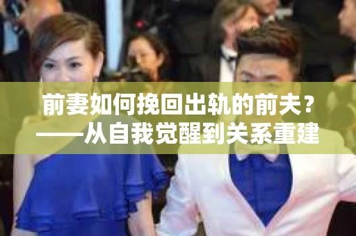 前妻如何挽回出轨的前夫？——从自我觉醒到关系重建的全面指南