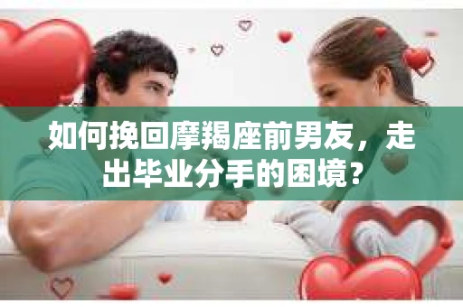 如何挽回摩羯座前男友，走出毕业分手的困境？
