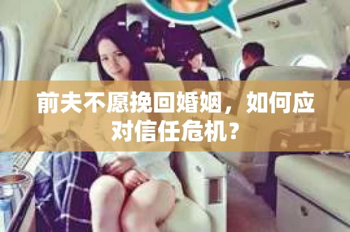 前夫不愿挽回婚姻，如何应对信任危机？