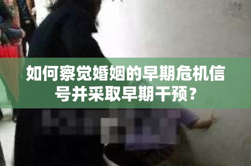 如何察觉婚姻的早期危机信号并采取早期干预？