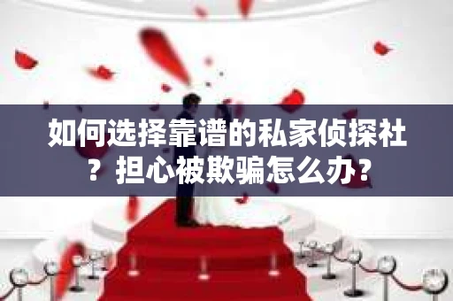 如何选择靠谱的私家侦探社？担心被欺骗怎么办？