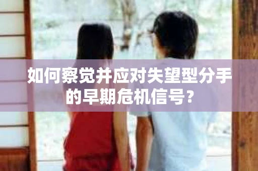 如何察觉并应对失望型分手的早期危机信号？