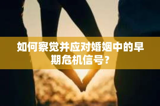 如何察觉并应对婚姻中的早期危机信号？