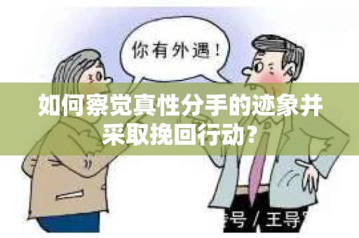 如何察觉真性分手的迹象并采取挽回行动？