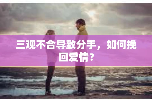 三观不合导致分手，如何挽回爱情？