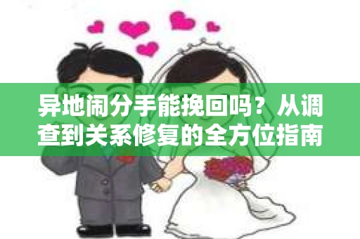 异地闹分手能挽回吗？从调查到关系修复的全方位指南