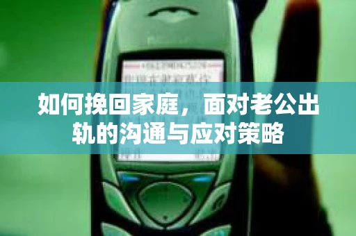 如何挽回家庭，面对老公出轨的沟通与应对策略