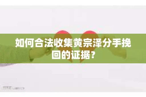 如何合法收集黄宗泽分手挽回的证据？