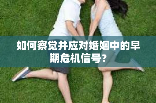 如何察觉并应对婚姻中的早期危机信号？
