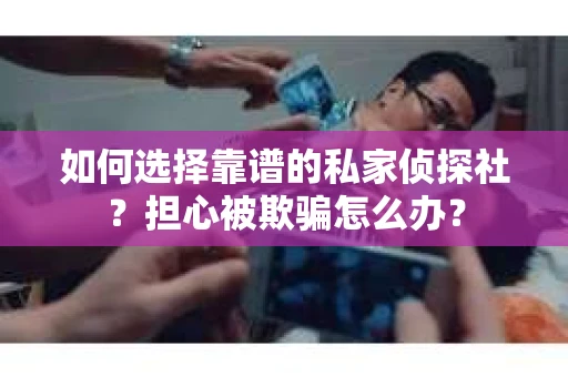 如何选择靠谱的私家侦探社？担心被欺骗怎么办？