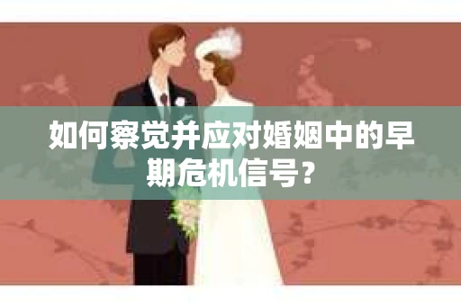 如何察觉并应对婚姻中的早期危机信号？