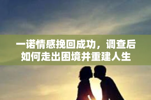一诺情感挽回成功，调查后如何走出困境并重建人生