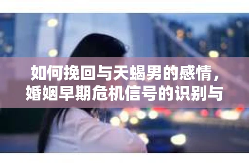 如何挽回与天蝎男的感情，婚姻早期危机信号的识别与应对