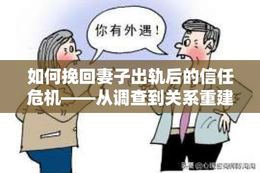 如何挽回妻子出轨后的信任危机——从调查到关系重建的全方位指南