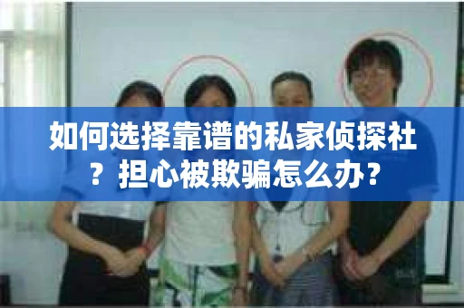 如何选择靠谱的私家侦探社？担心被欺骗怎么办？