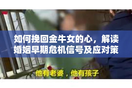 如何挽回金牛女的心，解读婚姻早期危机信号及应对策略
