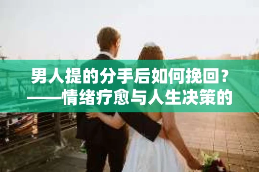 男人提的分手后如何挽回？——情绪疗愈与人生决策的干货指南