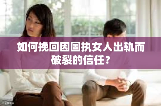 如何挽回因固执女人出轨而破裂的信任？