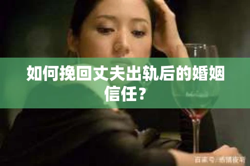 如何挽回丈夫出轨后的婚姻信任？