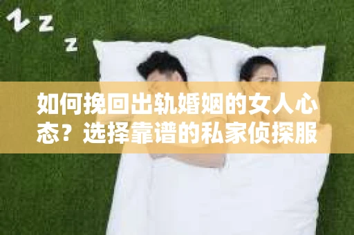 如何挽回出轨婚姻的女人心态？选择靠谱的私家侦探服务指南