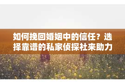 如何挽回婚姻中的信任？选择靠谱的私家侦探社来助力