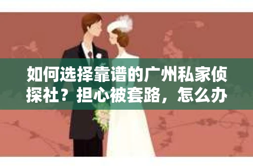 如何选择靠谱的广州私家侦探社？担心被套路，怎么办？