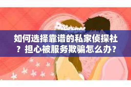 如何选择靠谱的私家侦探社？担心被服务欺骗怎么办？